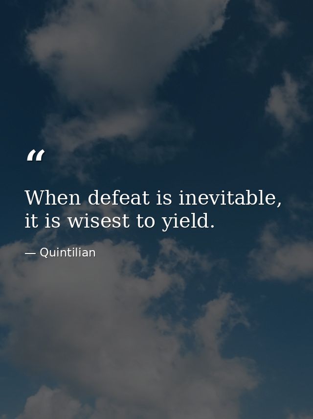 When defeat is inevitable, it is wisest to yield. — Quintilian