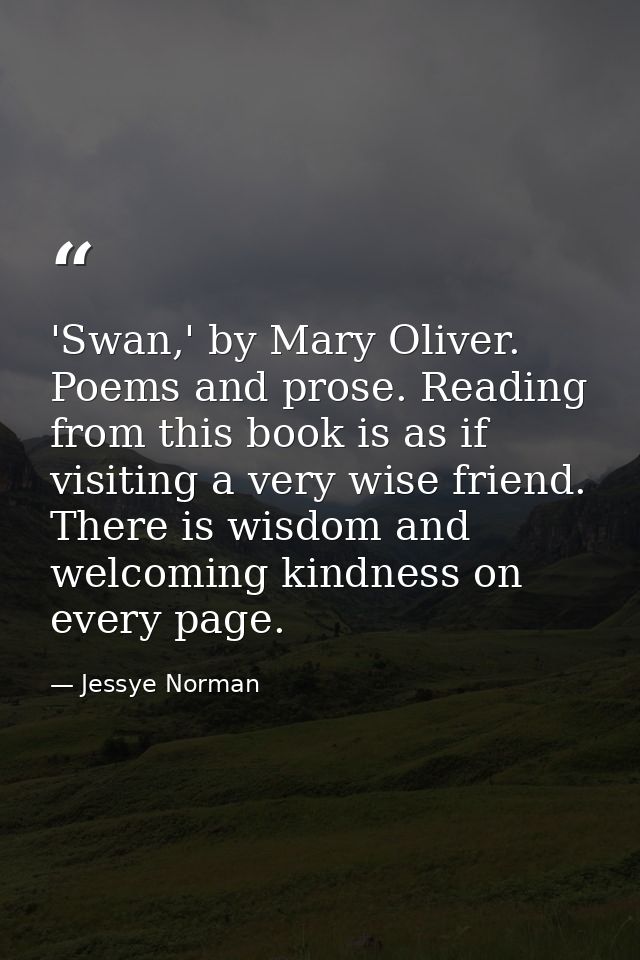 'Swan,' by Mary Oliver. Poems and prose. Reading from this book is as if visiting a very wise friend. There is wisdom an — Jessye Norman