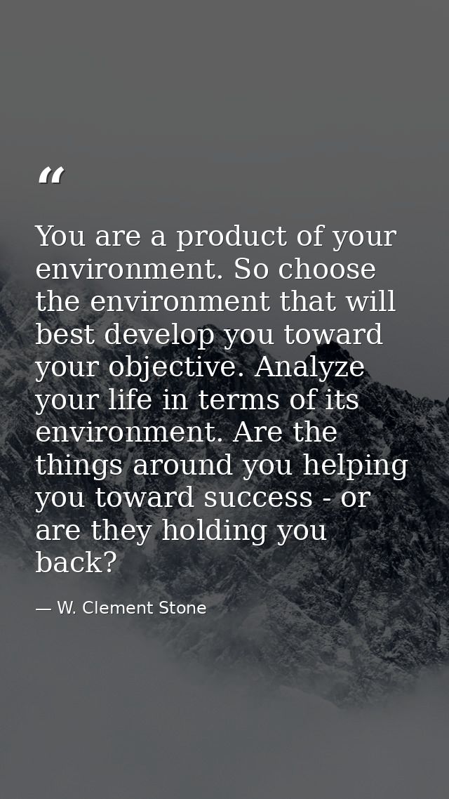 You are a product of your environment. So choose the environment that will best develop you toward your objective. Analy — W. Clement Stone