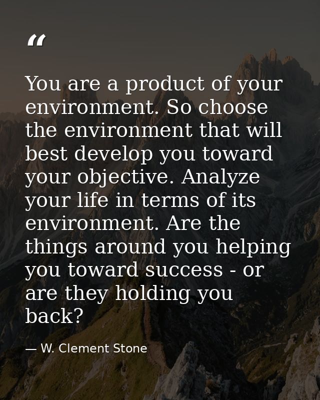 You are a product of your environment. So choose the environment that will best develop you toward your objective. Analy — W. Clement Stone
