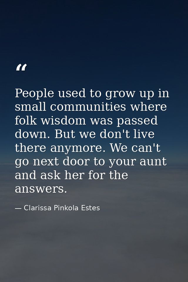 People used to grow up in small communities where folk wisdom was passed down. But we don't live there anymore. We can't — Clarissa Pinkola Estes