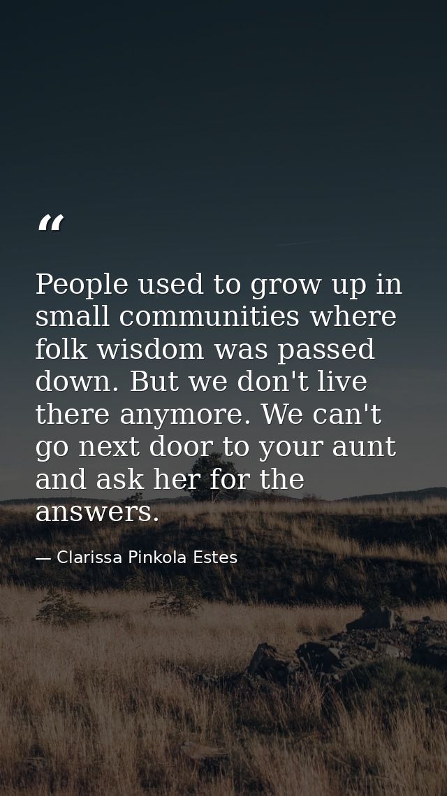 People used to grow up in small communities where folk wisdom was passed down. But we don't live there anymore. We can't — Clarissa Pinkola Estes