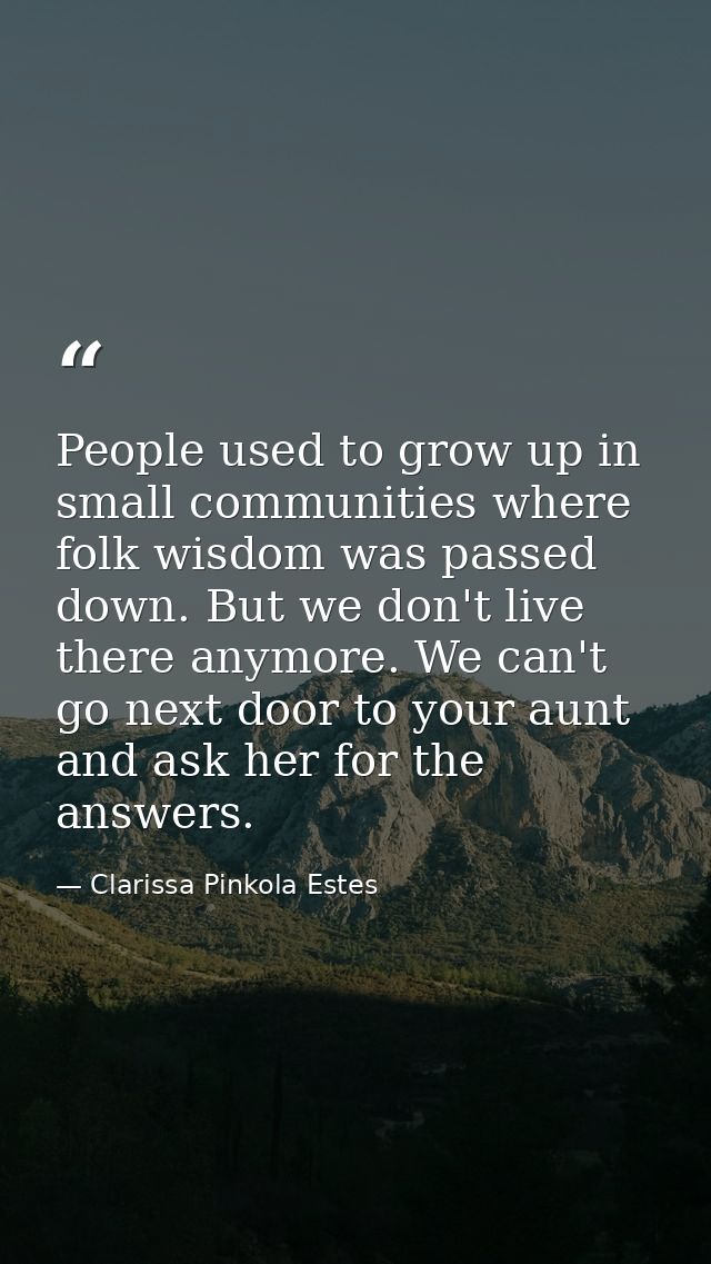 People used to grow up in small communities where folk wisdom was passed down. But we don't live there anymore. We can't — Clarissa Pinkola Estes