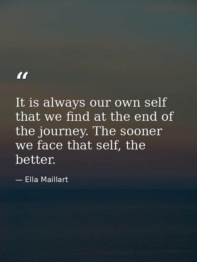 It is always our own self that we find at the end of the journey. The sooner we face that self, the better. — Ella Maillart