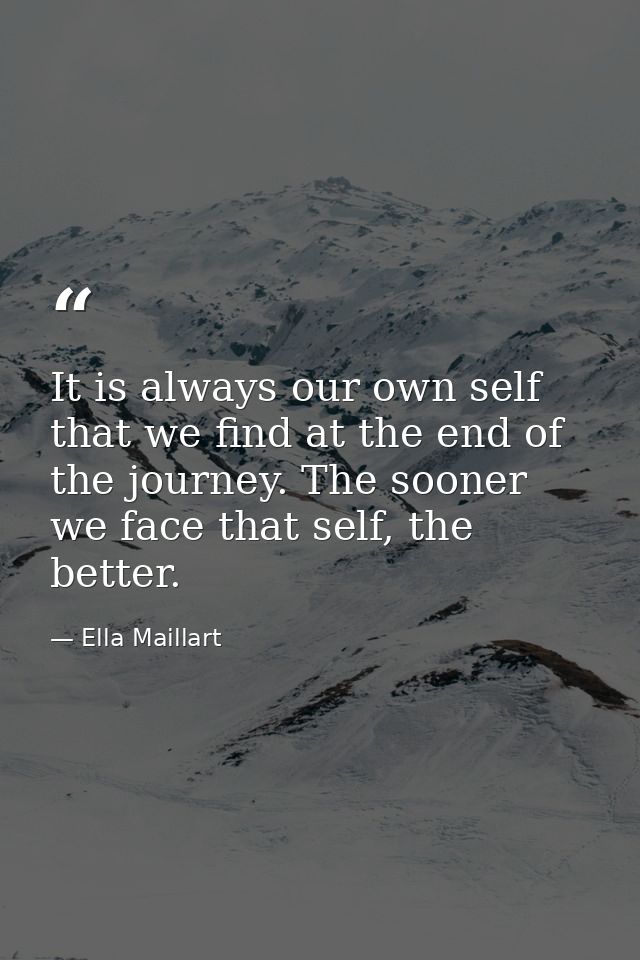 It is always our own self that we find at the end of the journey. The sooner we face that self, the better. — Ella Maillart
