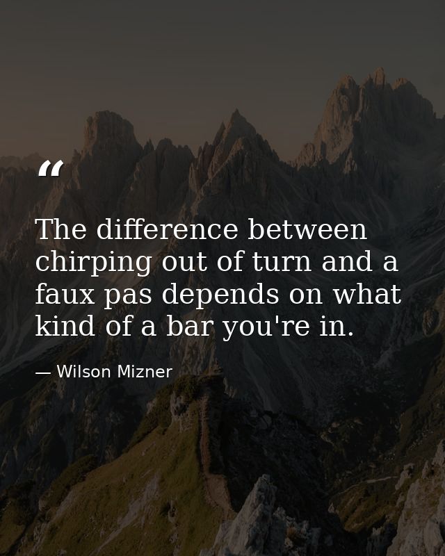 The difference between chirping out of turn and a faux pas depends on what kind of a bar you're in. — Wilson Mizner