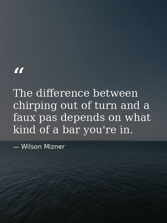 The difference between chirping out of turn and a faux pas depends on what kind of a bar you're in. — Wilson Mizner