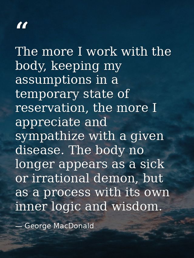 The more I work with the body, keeping my assumptions in a temporary state of reservation, the more I appreciate and sym — George MacDonald
