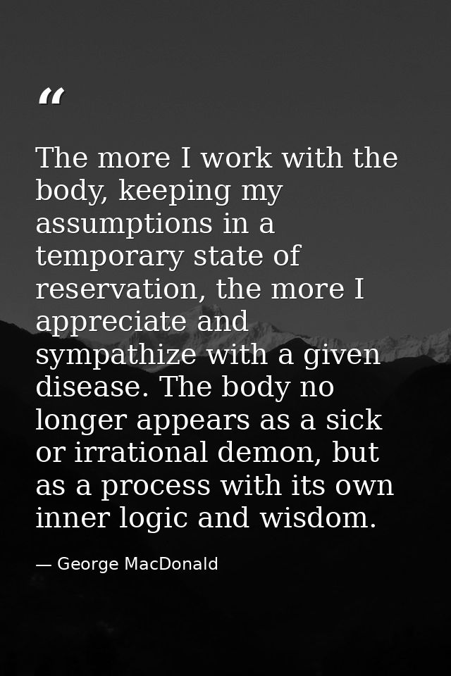The more I work with the body, keeping my assumptions in a temporary state of reservation, the more I appreciate and sym — George MacDonald
