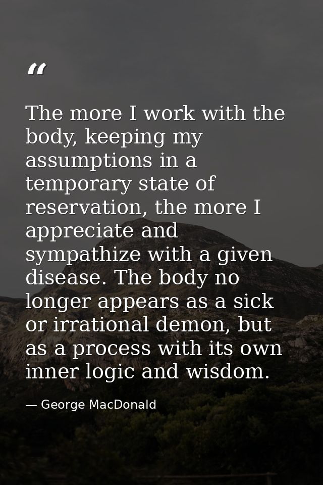 The more I work with the body, keeping my assumptions in a temporary state of reservation, the more I appreciate and sym — George MacDonald