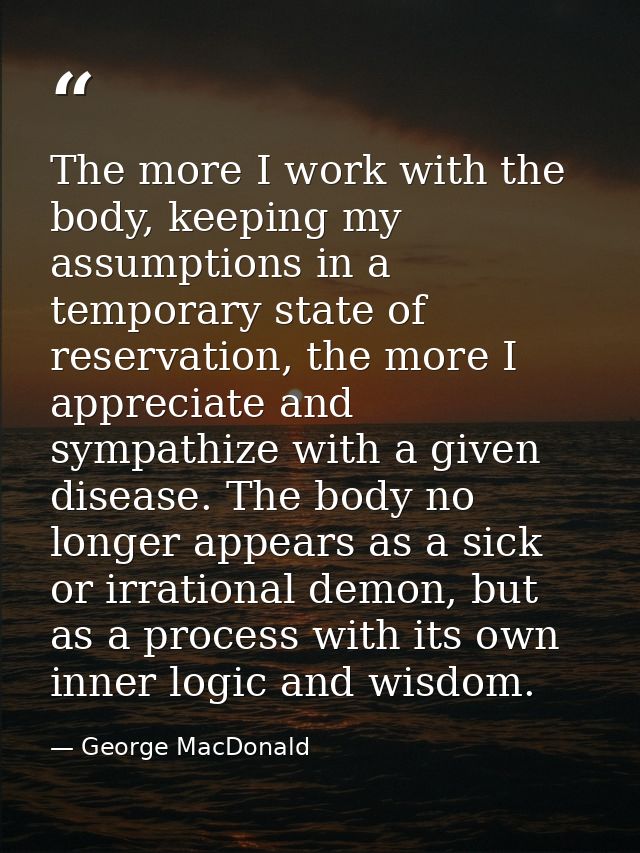 The more I work with the body, keeping my assumptions in a temporary state of reservation, the more I appreciate and sym — George MacDonald