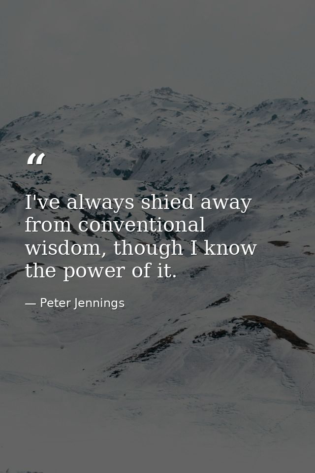 I've always shied away from conventional wisdom, though I know the power of it. — Peter Jennings