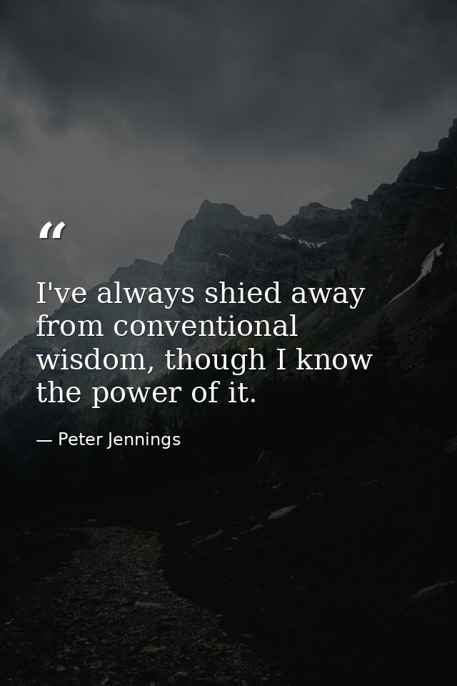 I've always shied away from conventional wisdom, though I know the power of it. — Peter Jennings