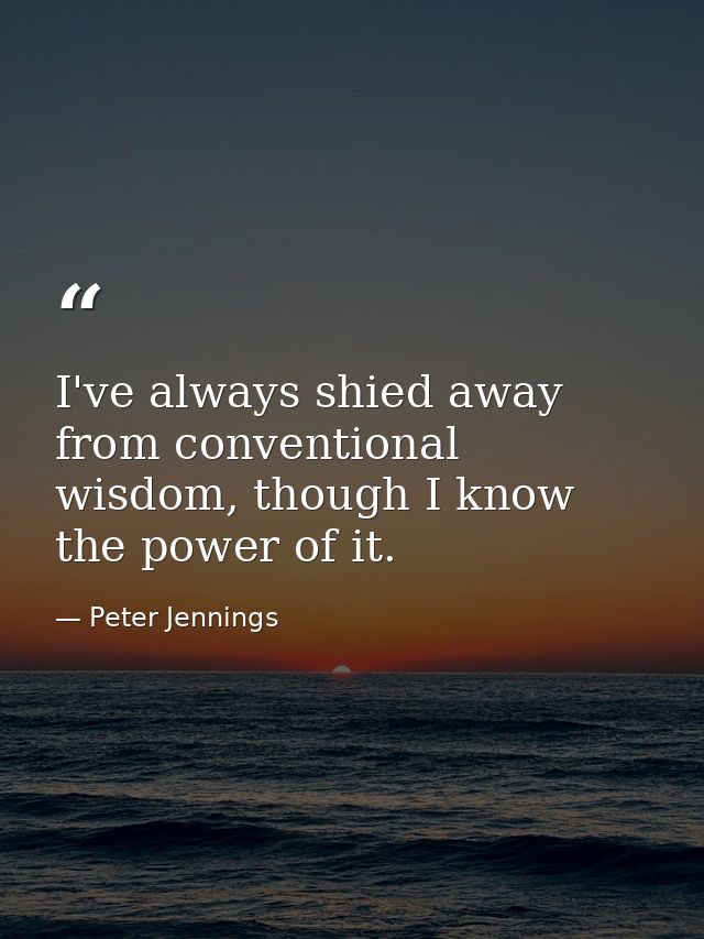 I've always shied away from conventional wisdom, though I know the power of it. — Peter Jennings