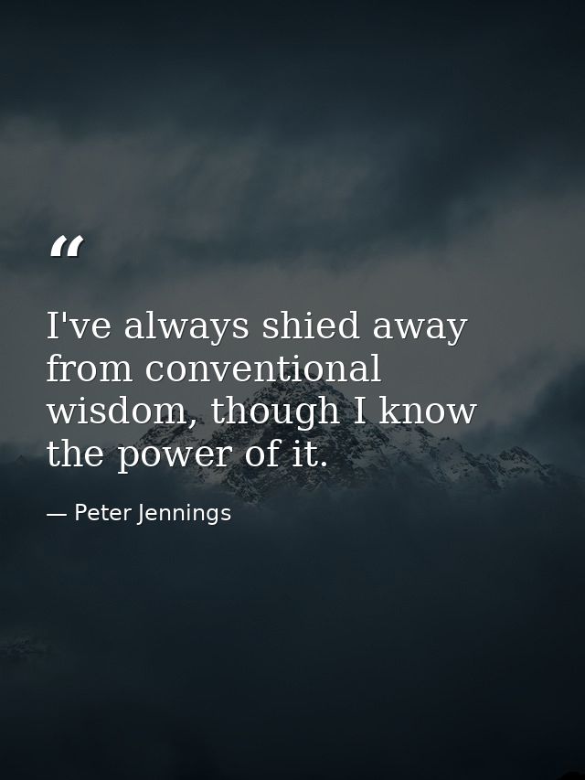 I've always shied away from conventional wisdom, though I know the power of it. — Peter Jennings