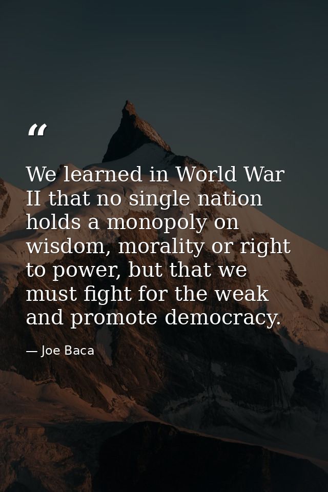 We learned in World War II that no single nation holds a monopoly on wisdom, morality or right to power, but that we mus — Joe Baca