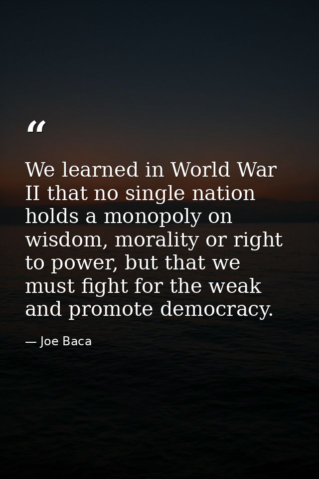 We learned in World War II that no single nation holds a monopoly on wisdom, morality or right to power, but that we mus — Joe Baca