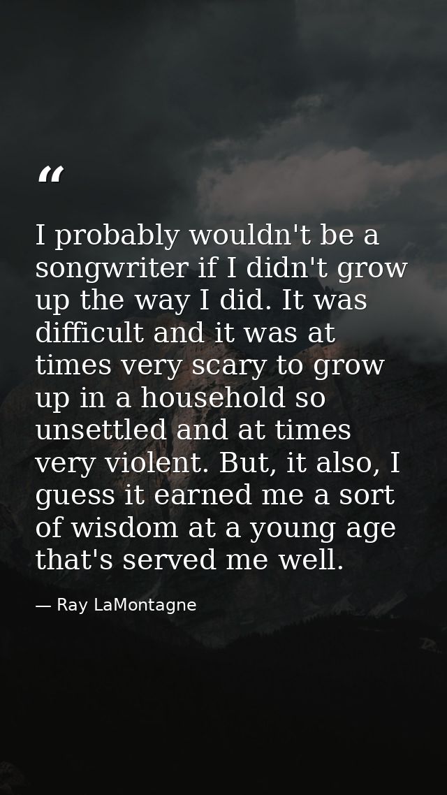 I probably wouldn't be a songwriter if I didn't grow up the way I did. It was difficult and it was at times very scary t — Ray LaMontagne