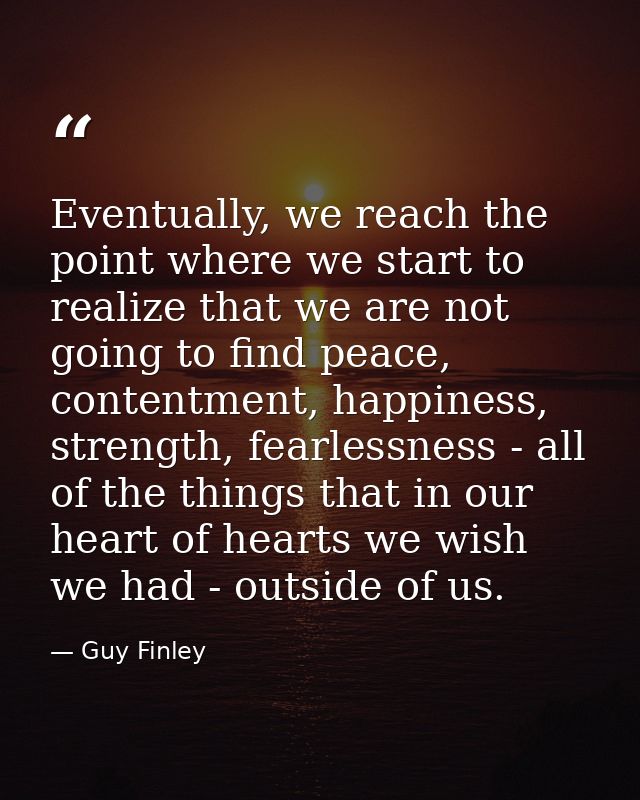 Eventually, we reach the point where we start to realize that we are not going to find peace, contentment, happiness, st — Guy Finley