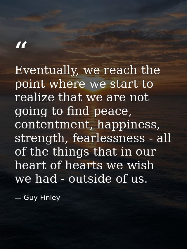 Eventually, we reach the point where we start to realize that we are not going to find peace, contentment, happiness, st — Guy Finley