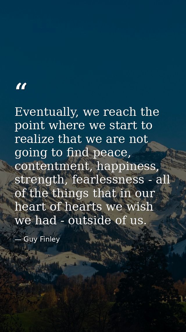 Eventually, we reach the point where we start to realize that we are not going to find peace, contentment, happiness, st — Guy Finley