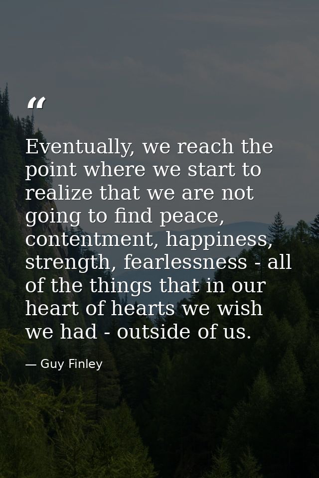 Eventually, we reach the point where we start to realize that we are not going to find peace, contentment, happiness, st — Guy Finley