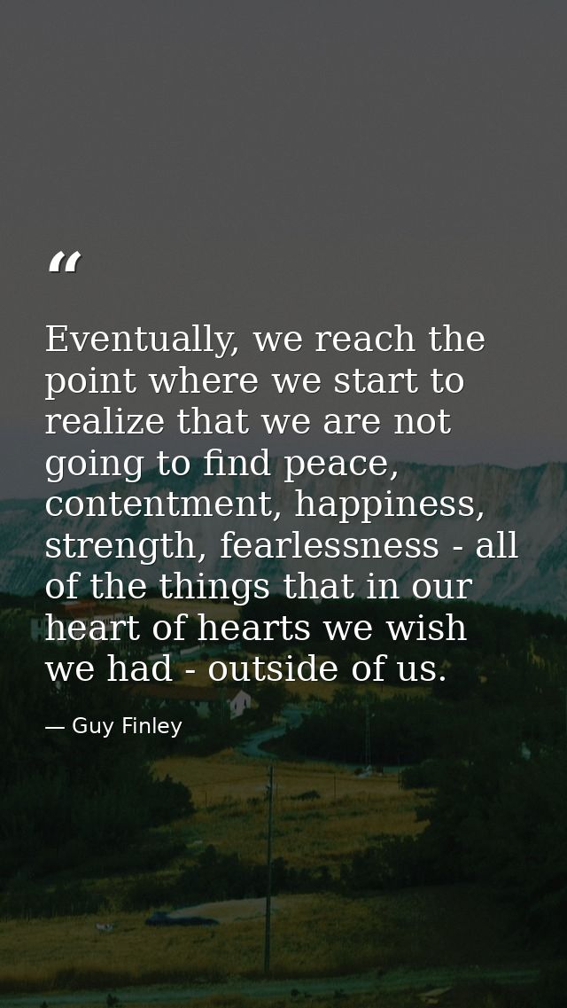 Eventually, we reach the point where we start to realize that we are not going to find peace, contentment, happiness, st — Guy Finley