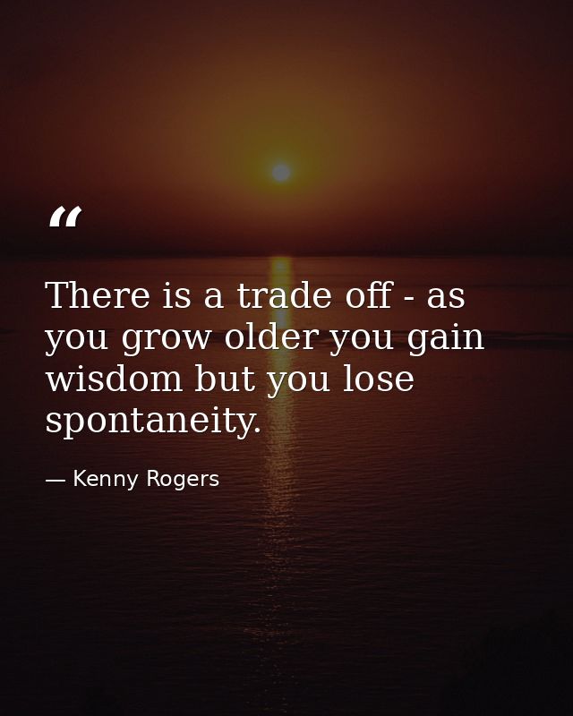 There is a trade off - as you grow older you gain wisdom but you lose spontaneity. — Kenny Rogers
