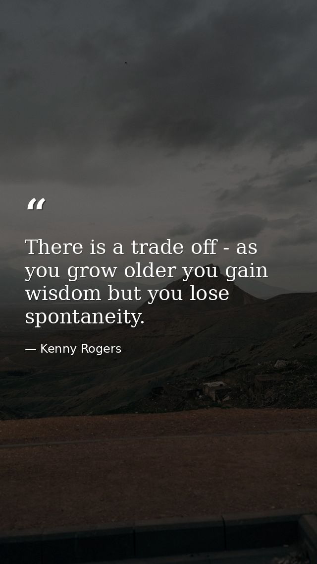 There is a trade off - as you grow older you gain wisdom but you lose spontaneity. — Kenny Rogers