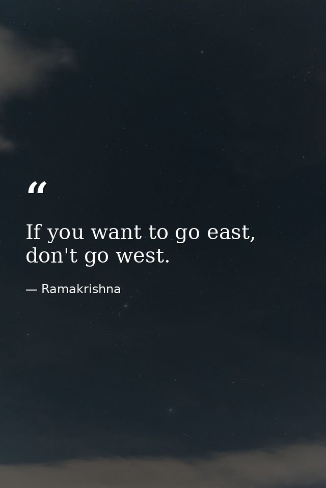 If you want to go east, don't go west. — Ramakrishna