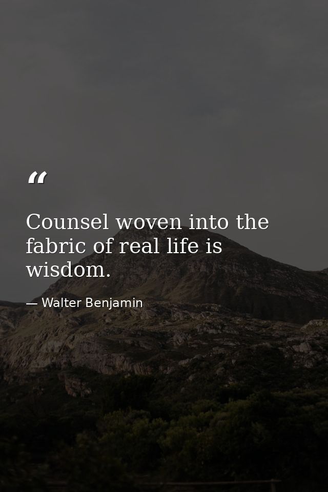 Counsel woven into the fabric of real life is wisdom. — Walter Benjamin