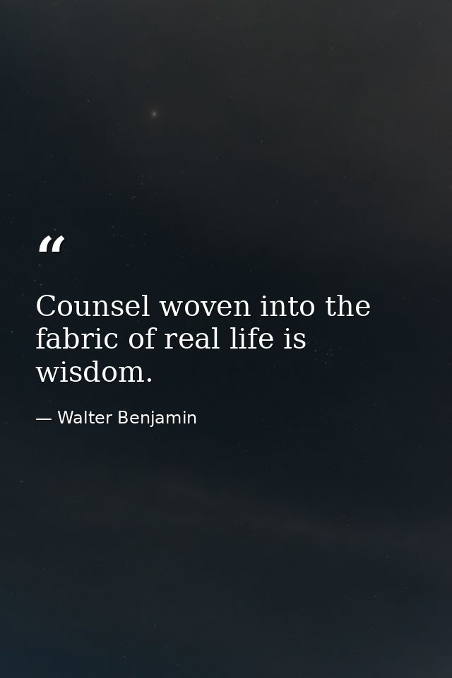 Counsel woven into the fabric of real life is wisdom. — Walter Benjamin