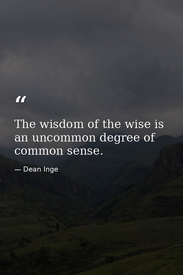 The wisdom of the wise is an uncommon degree of common sense. — Dean Inge