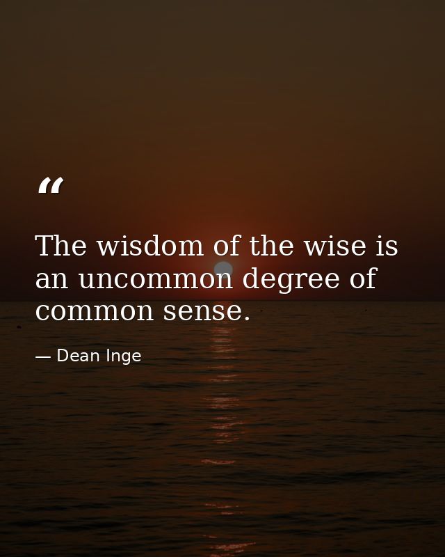 The wisdom of the wise is an uncommon degree of common sense. — Dean Inge