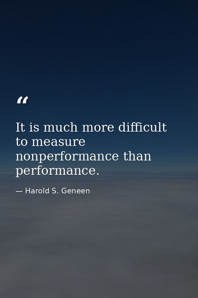 It is much more difficult to measure nonperformance than performance. — Harold S. Geneen