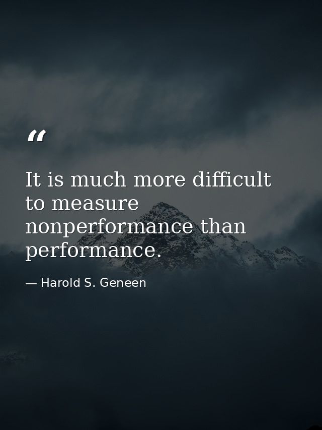 It is much more difficult to measure nonperformance than performance. — Harold S. Geneen