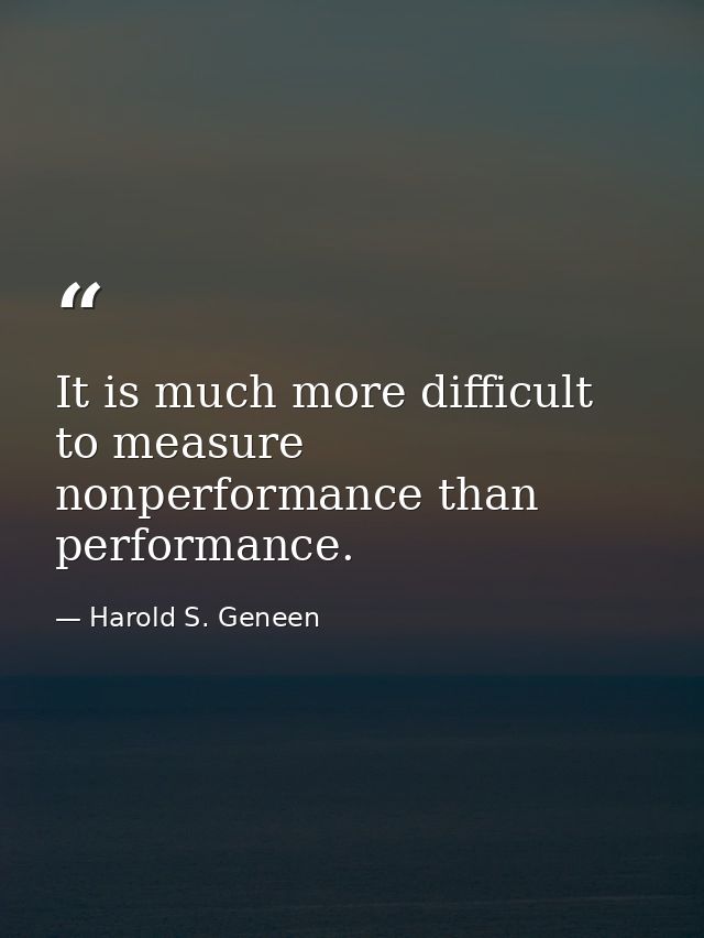 It is much more difficult to measure nonperformance than performance. — Harold S. Geneen