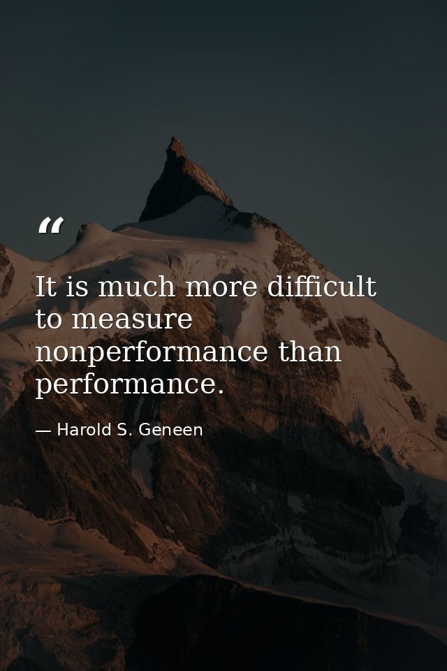 It is much more difficult to measure nonperformance than performance. — Harold S. Geneen