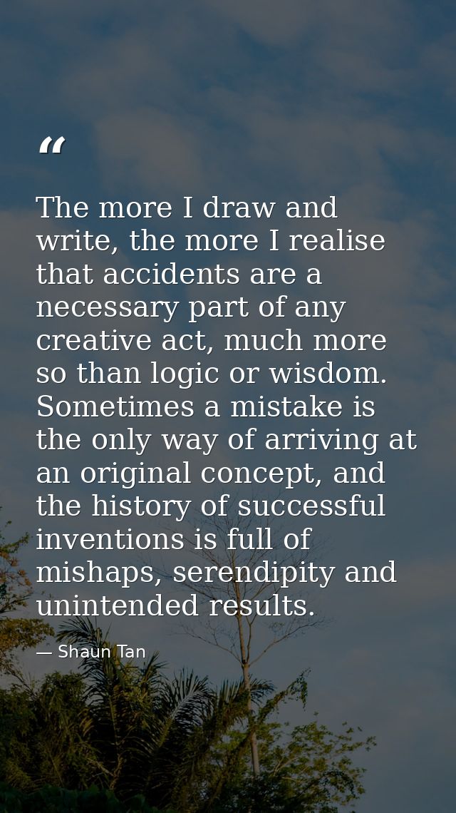 The more I draw and write, the more I realise that accidents are a necessary part of any creative act, much more so than — Shaun Tan