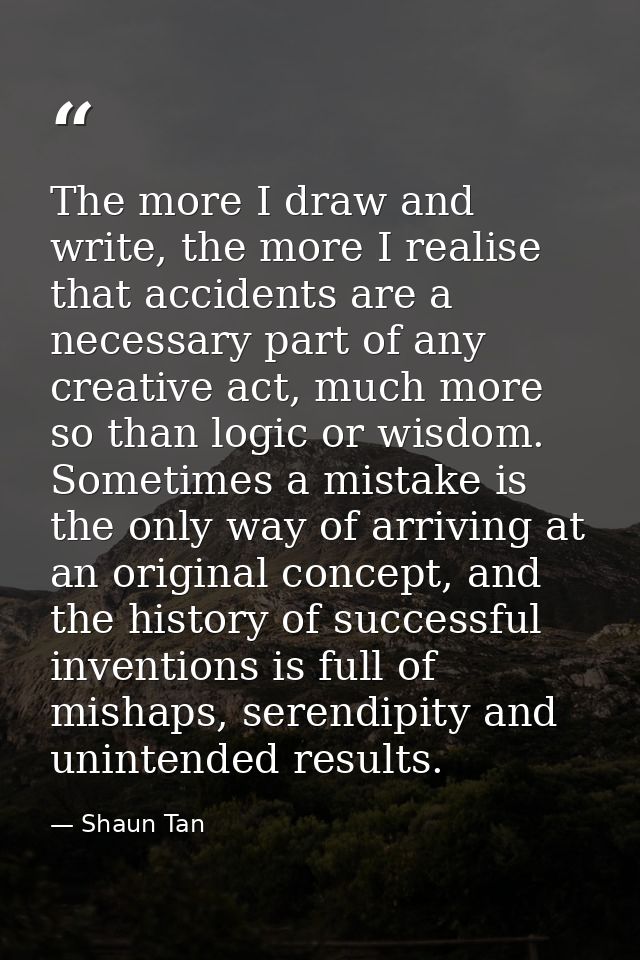 The more I draw and write, the more I realise that accidents are a necessary part of any creative act, much more so than — Shaun Tan