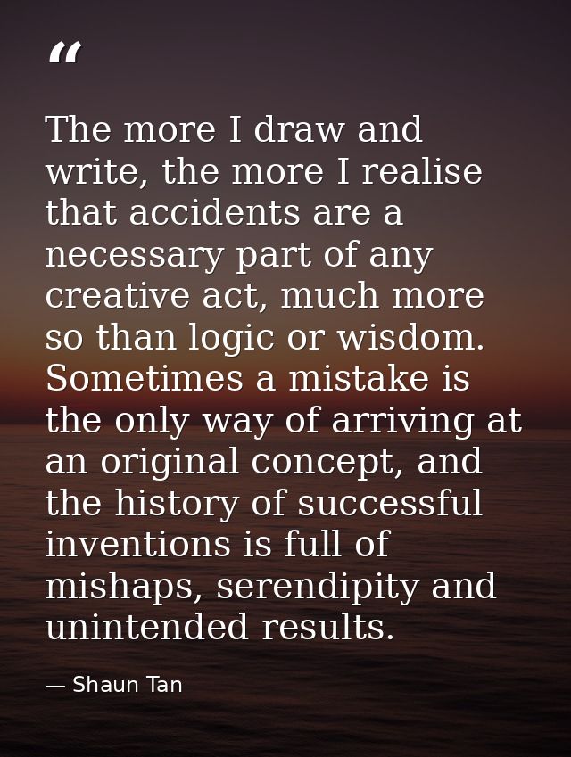 The more I draw and write, the more I realise that accidents are a necessary part of any creative act, much more so than — Shaun Tan