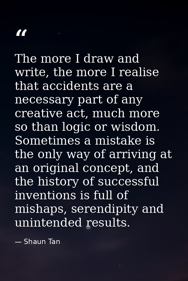 The more I draw and write, the more I realise that accidents are a necessary part of any creative act, much more so than — Shaun Tan