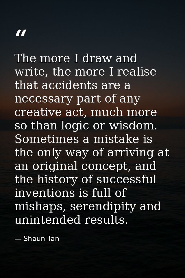 The more I draw and write, the more I realise that accidents are a necessary part of any creative act, much more so than — Shaun Tan