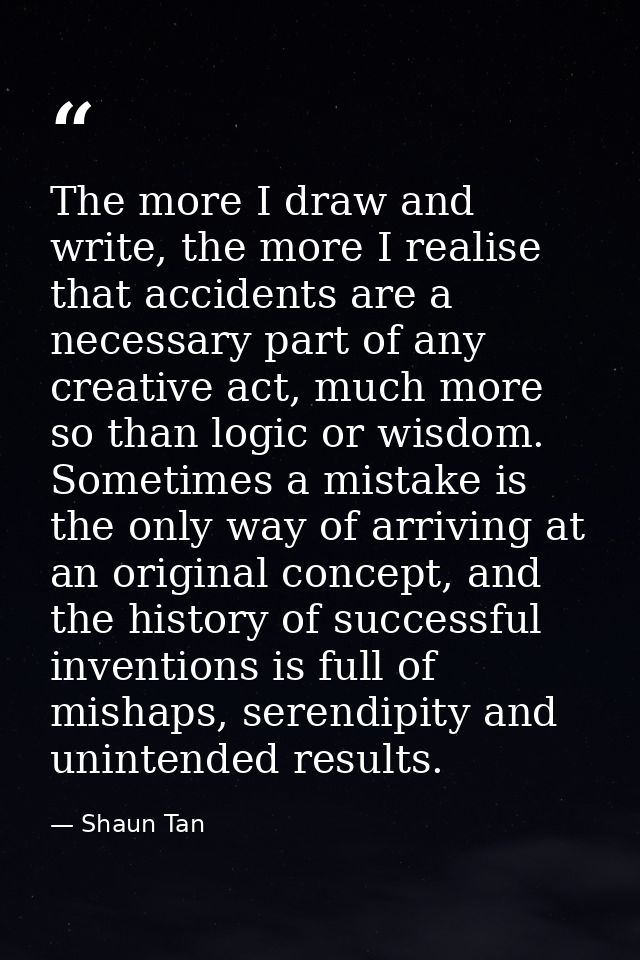 The more I draw and write, the more I realise that accidents are a necessary part of any creative act, much more so than — Shaun Tan