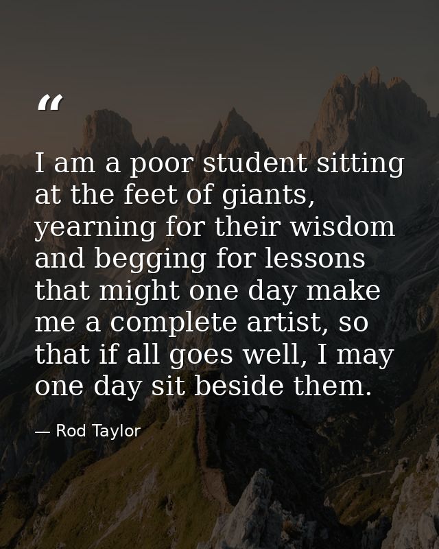 I am a poor student sitting at the feet of giants, yearning for their wisdom and begging for lessons that might one day  — Rod Taylor