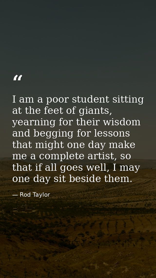 I am a poor student sitting at the feet of giants, yearning for their wisdom and begging for lessons that might one day  — Rod Taylor