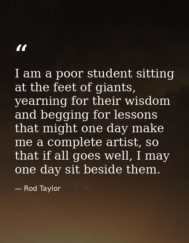 I am a poor student sitting at the feet of giants, yearning for their wisdom and begging for lessons that might one day  — Rod Taylor
