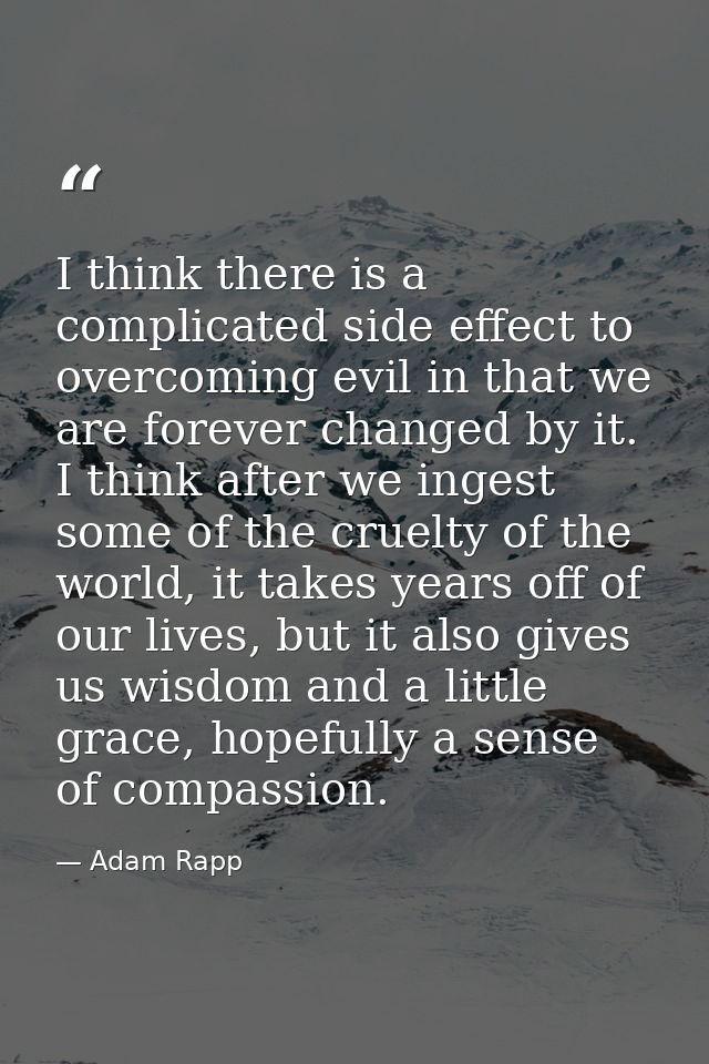 I think there is a complicated side effect to overcoming evil in that we are forever changed by it. I think after we ing — Adam Rapp