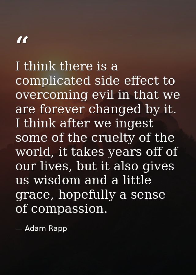 I think there is a complicated side effect to overcoming evil in that we are forever changed by it. I think after we ing — Adam Rapp