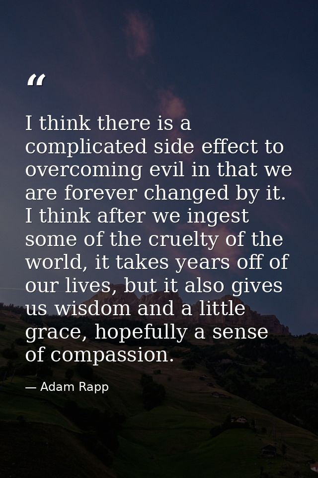 I think there is a complicated side effect to overcoming evil in that we are forever changed by it. I think after we ing — Adam Rapp